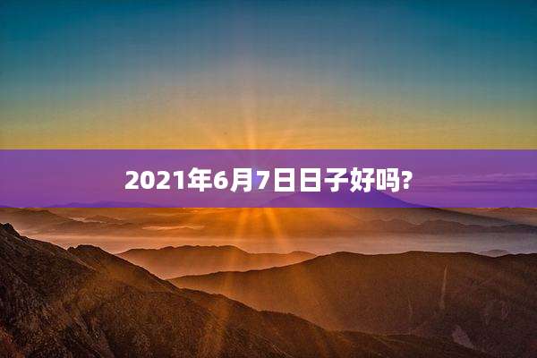 2021年6月7日日子好吗?