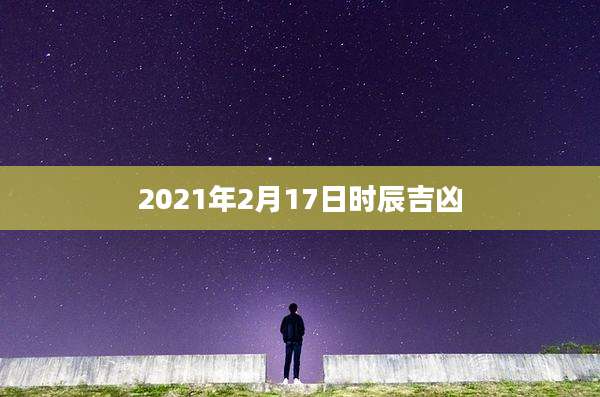 2021年2月17日时辰吉凶