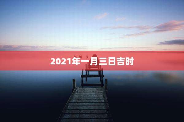 2021年一月三日吉时