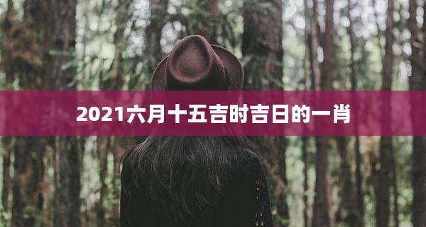 2021六月十五吉时吉日的一肖