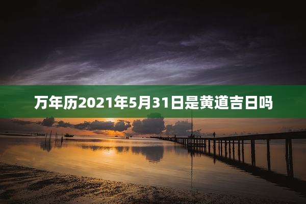万年历2021年5月31日是黄道吉日吗
