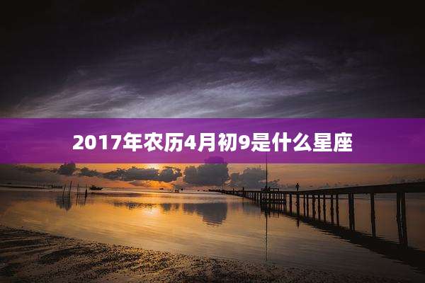 2017年农历4月初9是什么星座