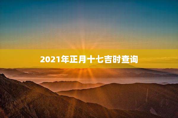 2021年正月十七吉时查询