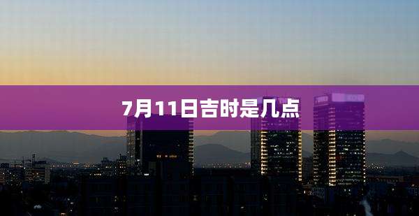 7月11日吉时是几点