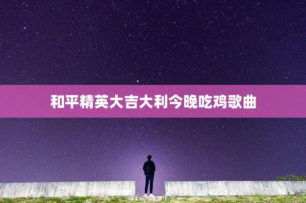 和平精英大吉大利今晚吃鸡歌曲