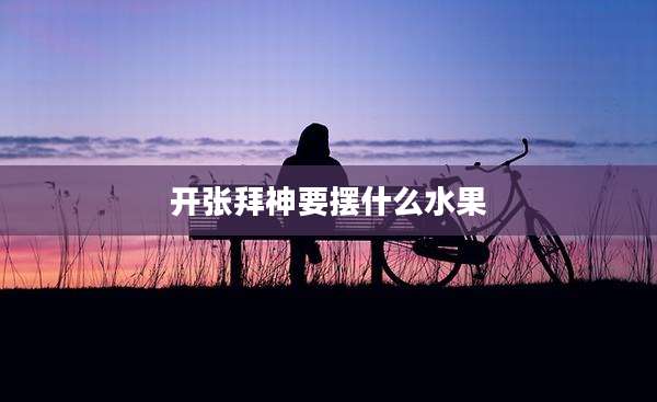 开张拜神要摆什么水果