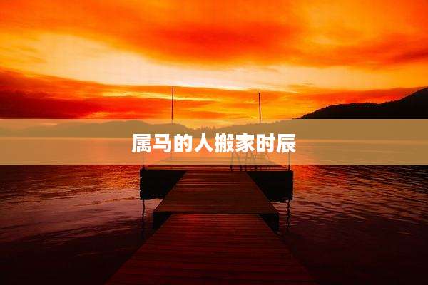 属马的人搬家时辰