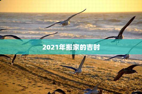 2021年搬家的吉时