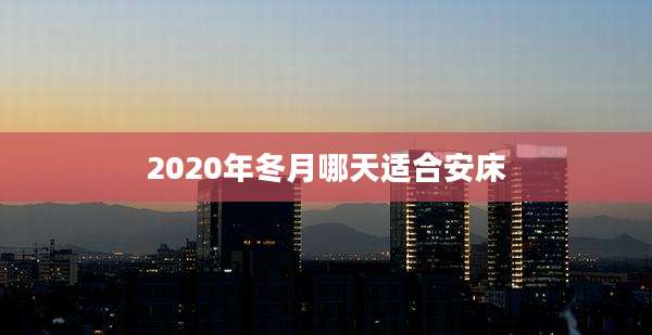 2020年冬月哪天适合安床