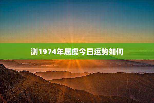 测1974年属虎今日运势如何