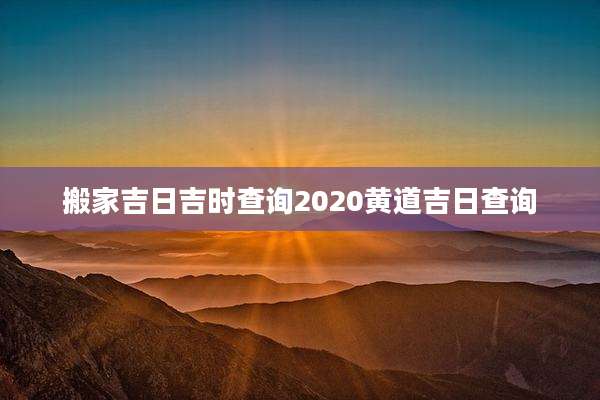 搬家吉日吉时查询2020黄道吉日查询