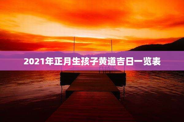 2021年正月生孩子黄道吉日一览表