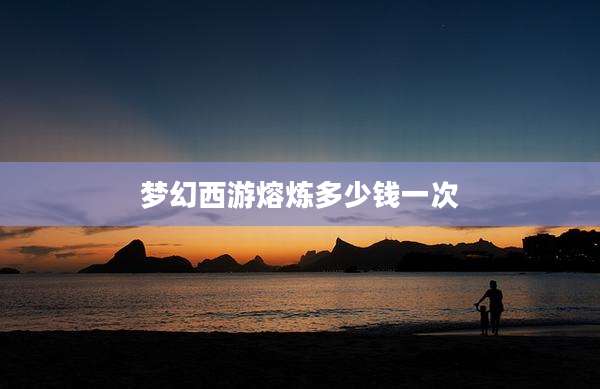 梦幻西游熔炼多少钱一次