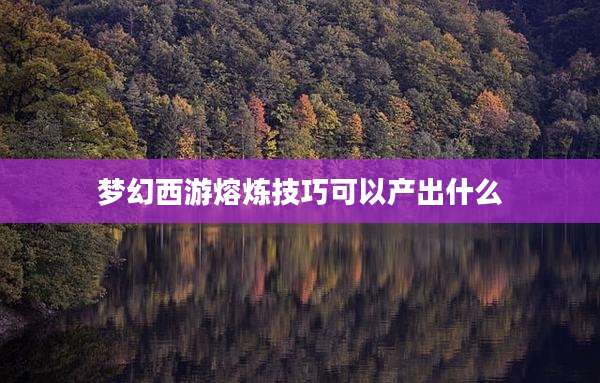 梦幻西游熔炼技巧可以产出什么
