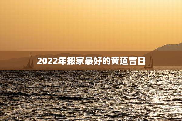 2022年搬家最好的黄道吉日