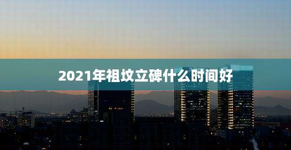 2021年祖坟立碑什么时间好