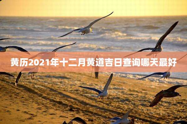 黄历2021年十二月黄道吉日查询哪天最好