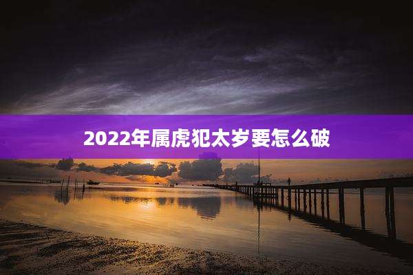 2022年属虎犯太岁要怎么破