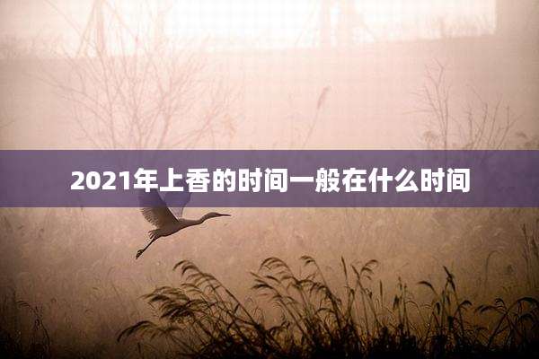 2021年上香的时间一般在什么时间