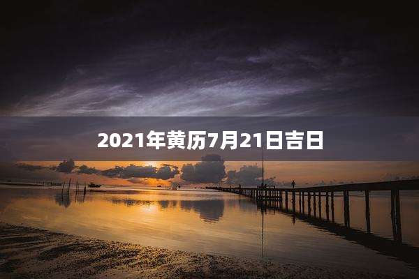 2021年黄历7月21日吉日