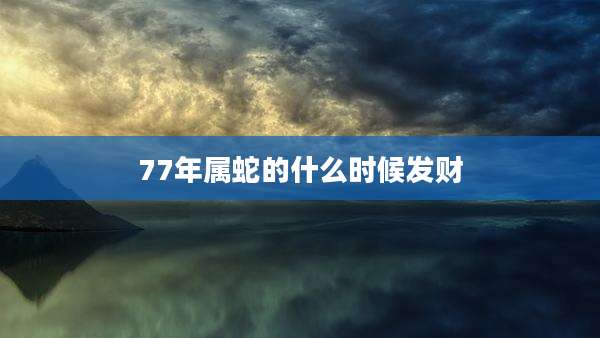 77年属蛇的什么时候发财
