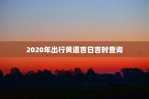 2020年出行黄道吉日吉时查询
