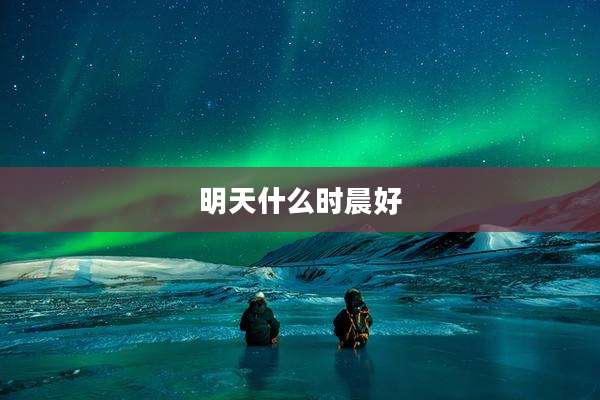 明天什么时晨好