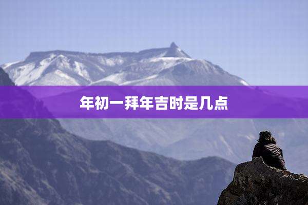 年初一拜年吉时是几点