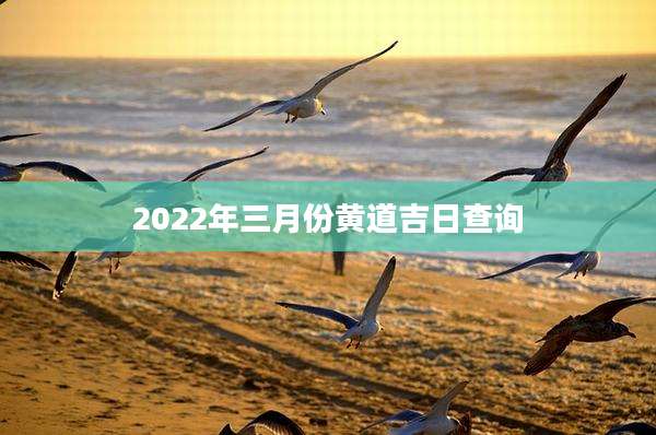 2022年三月份黄道吉日查询