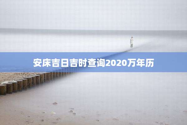 安床吉日吉时查询2020万年历