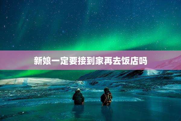 新娘一定要接到家再去饭店吗