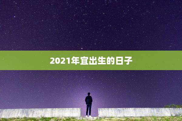 2021年宜出生的日子