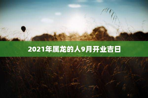 2021年属龙的人9月开业吉日