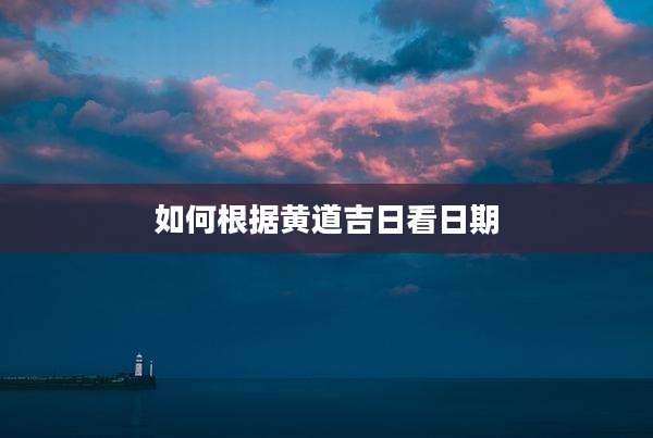 如何根据黄道吉日看日期