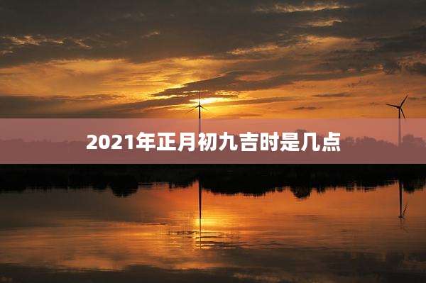 2021年正月初九吉时是几点