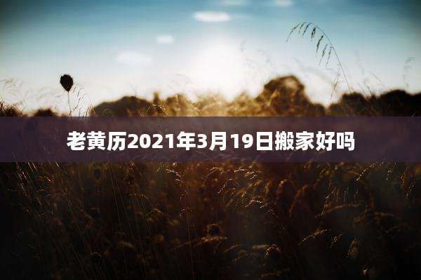 老黄历2021年3月19日搬家好吗