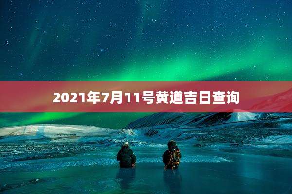 2021年7月11号黄道吉日查询