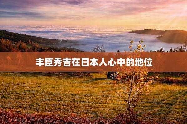 丰臣秀吉在日本人心中的地位