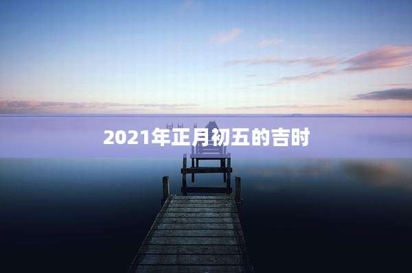 2021年正月初五的吉时