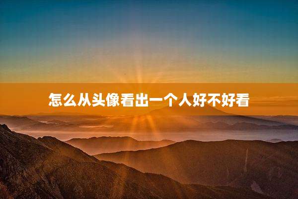 怎么从头像看出一个人好不好看