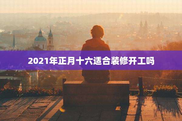 2021年正月十六适合装修开工吗