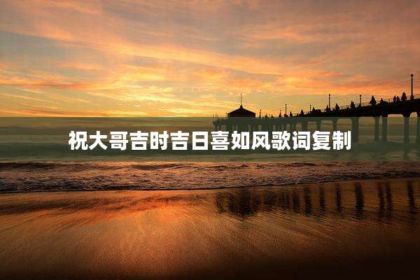 祝大哥吉时吉日喜如风歌词复制