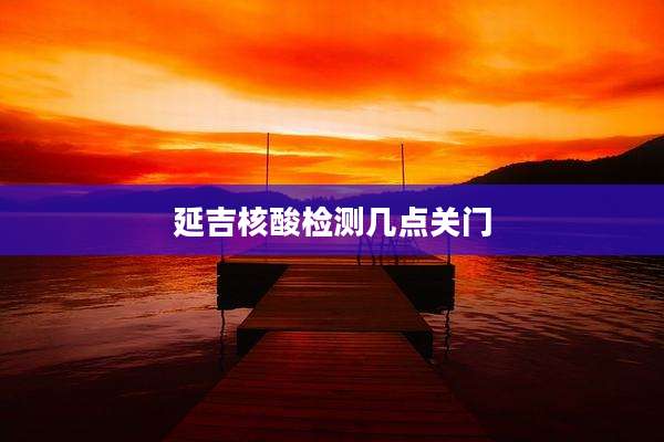 延吉核酸检测几点关门