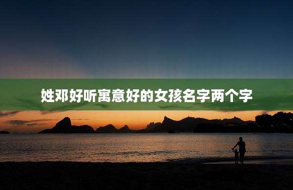 姓邓好听寓意好的女孩名字两个字