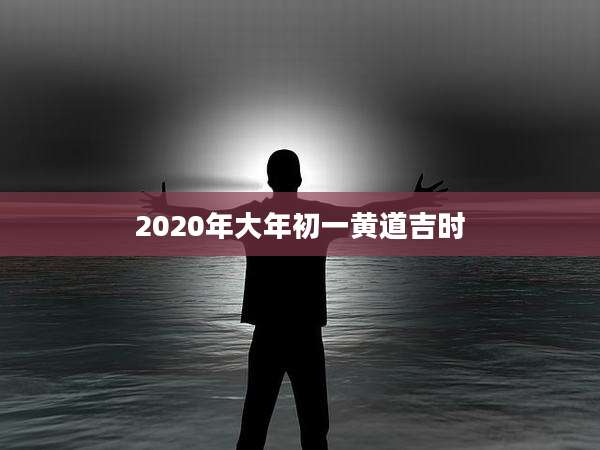 2020年大年初一黄道吉时