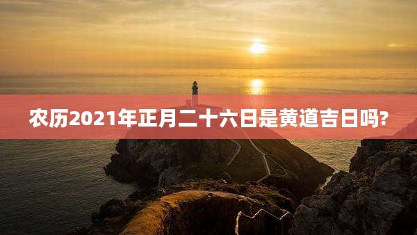 农历2021年正月二十六日是黄道吉日吗?