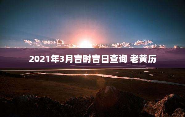 2021年3月吉时吉日查询 老黄历