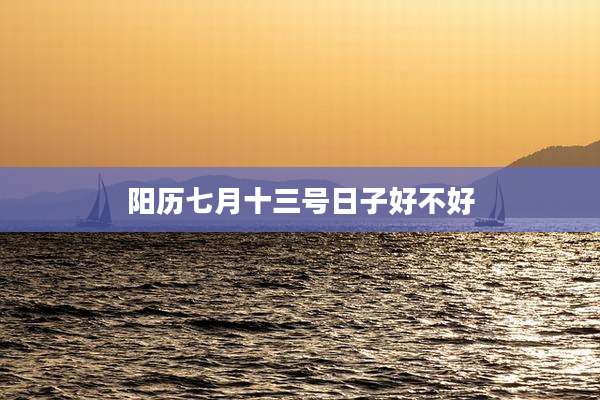 阳历七月十三号日子好不好