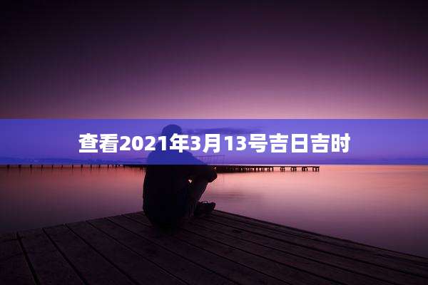 查看2021年3月13号吉日吉时