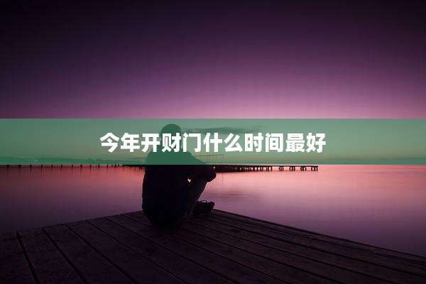 今年开财门什么时间最好